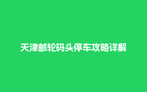 天津邮轮码头停车攻略详解