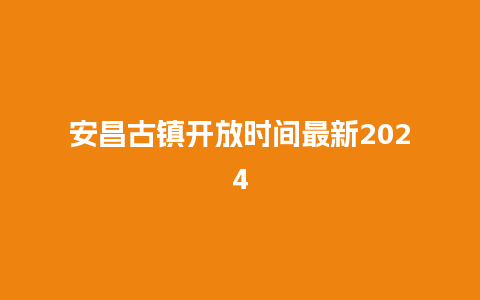 安昌古镇开放时间最新2024