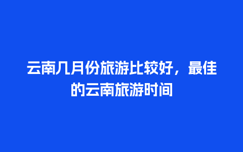 云南几月份旅游比较好，最佳的云南旅游时间