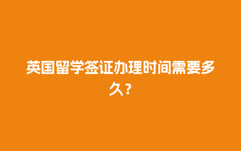 英国留学签证办理时间需要多久？