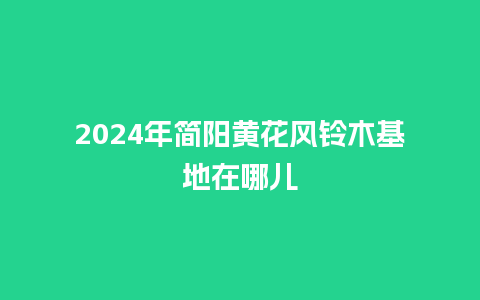 2024年简阳黄花风铃木基地在哪儿