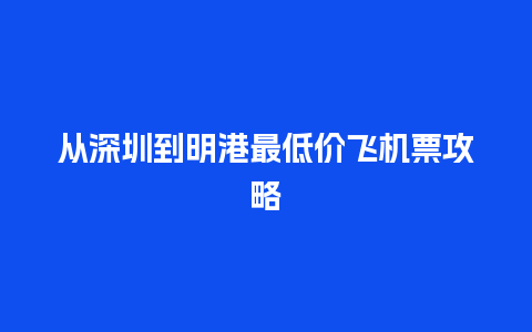 从深圳到明港最低价飞机票攻略