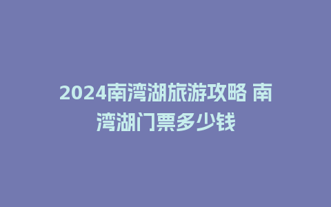 2024南湾湖旅游攻略 南湾湖门票多少钱