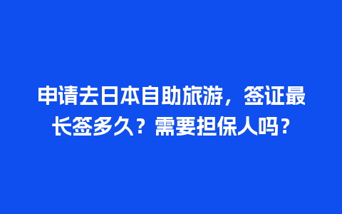 申请去日本自助旅游，签证最长签多久？需要担保人吗？