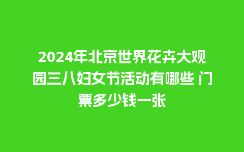 2024年北京世界花卉大观园三八妇女节活动有哪些 门票多少钱一张