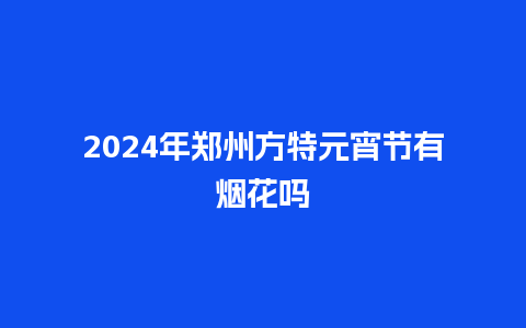 2024年郑州方特元宵节有烟花吗