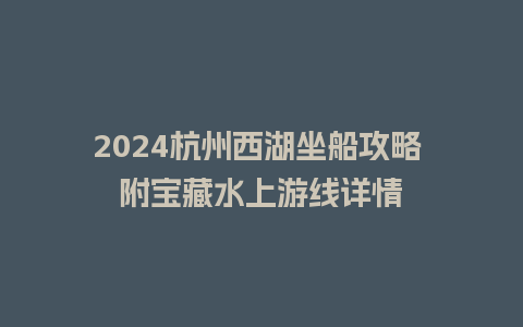 2024杭州西湖坐船攻略 附宝藏水上游线详情