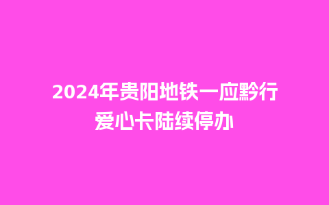 2024年贵阳地铁一应黔行爱心卡陆续停办