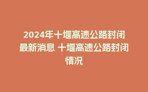 2024年十堰高速公路封闭最新消息 十堰高速公路封闭情况