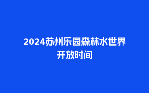 2024苏州乐园森林水世界开放时间