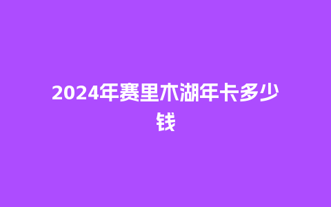 2024年赛里木湖年卡多少钱