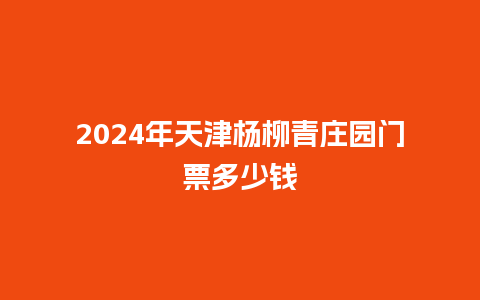 2024年天津杨柳青庄园门票多少钱