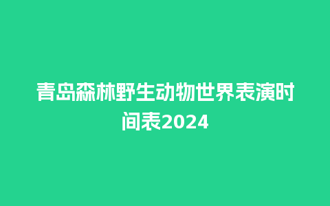 青岛森林野生动物世界表演时间表2024