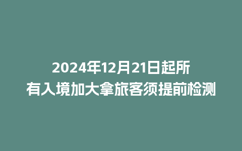 2024年12月21日起所有入境加大拿旅客须提前检测