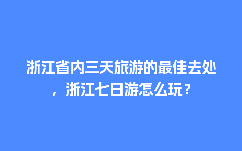 浙江省内三天旅游的最佳去处，浙江七日游怎么玩？