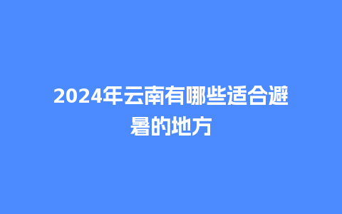 2024年云南有哪些适合避暑的地方