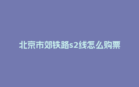 北京市郊铁路s2线怎么购票