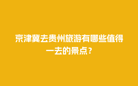 京津冀去贵州旅游有哪些值得一去的景点？