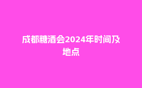 成都糖酒会2024年时间及地点