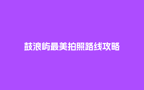 鼓浪屿最美拍照路线攻略