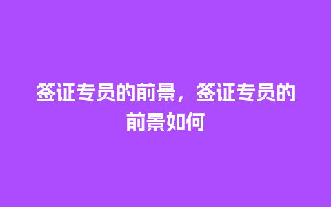 签证专员的前景，签证专员的前景如何