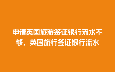 申请英国旅游签证银行流水不够，英国旅行签证银行流水