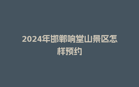 2024年邯郸响堂山景区怎样预约