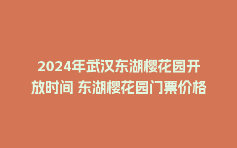 2024年武汉东湖樱花园开放时间 东湖樱花园门票价格