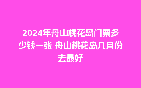 2024年舟山桃花岛门票多少钱一张 舟山桃花岛几月份去最好