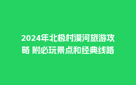 2024年北极村漠河旅游攻略 附必玩景点和经典线路