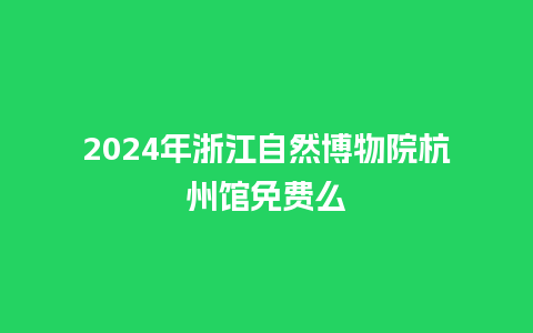 2024年浙江自然博物院杭州馆免费么