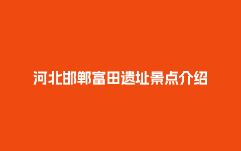 河北邯郸富田遗址景点介绍