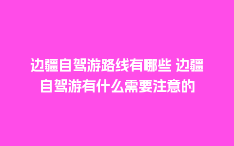 边疆自驾游路线有哪些 边疆自驾游有什么需要注意的