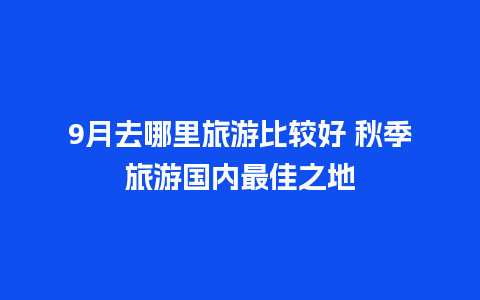 9月去哪里旅游比较好 秋季旅游国内最佳之地