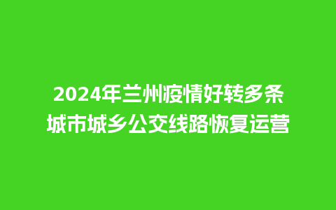 2024年兰州疫情好转多条城市城乡公交线路恢复运营