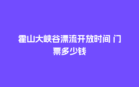 霍山大峡谷漂流开放时间 门票多少钱