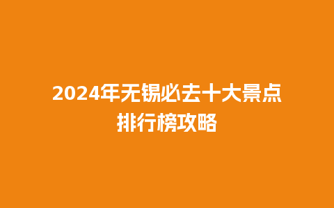 2024年无锡必去十大景点排行榜攻略