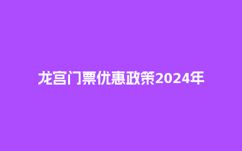 龙宫门票优惠政策2024年