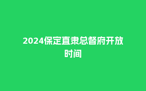 2024保定直隶总督府开放时间