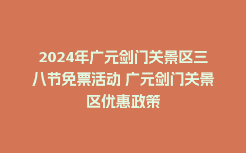 2024年广元剑门关景区三八节免票活动 广元剑门关景区优惠政策