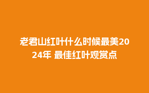 老君山红叶什么时候最美2024年 最佳红叶观赏点