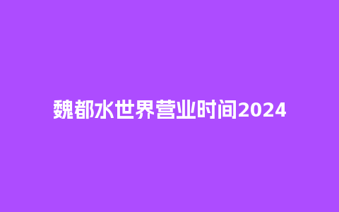 魏都水世界营业时间2024