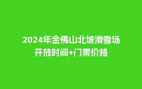 2024年金佛山北坡滑雪场开放时间+门票价格