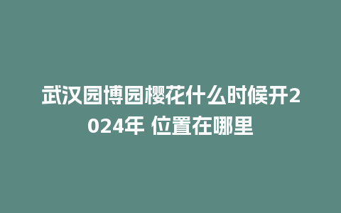 武汉园博园樱花什么时候开2024年 位置在哪里