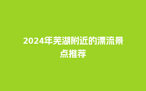 2024年芜湖附近的漂流景点推荐