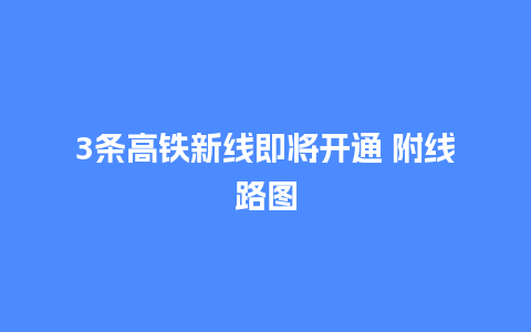 3条高铁新线即将开通 附线路图