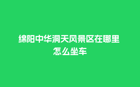 绵阳中华洞天风景区在哪里 怎么坐车