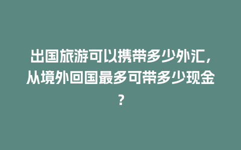 出国旅游可以携带多少外汇，从境外回国最多可带多少现金？