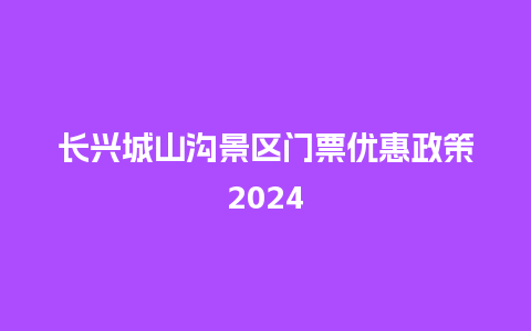 长兴城山沟景区门票优惠政策2024