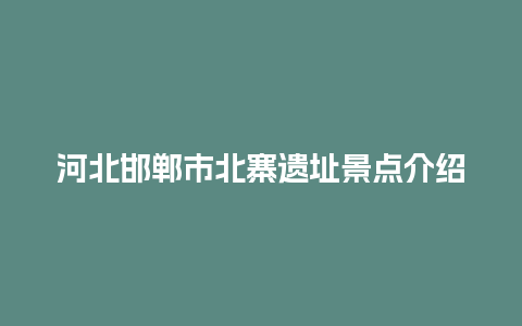 河北邯郸市北寨遗址景点介绍